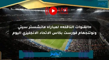 «القنوات الناقلة» لمباراة مانشستر سيتي ونوتنجهام فورست بكأس الاتحاد الإنجليزي اليوم